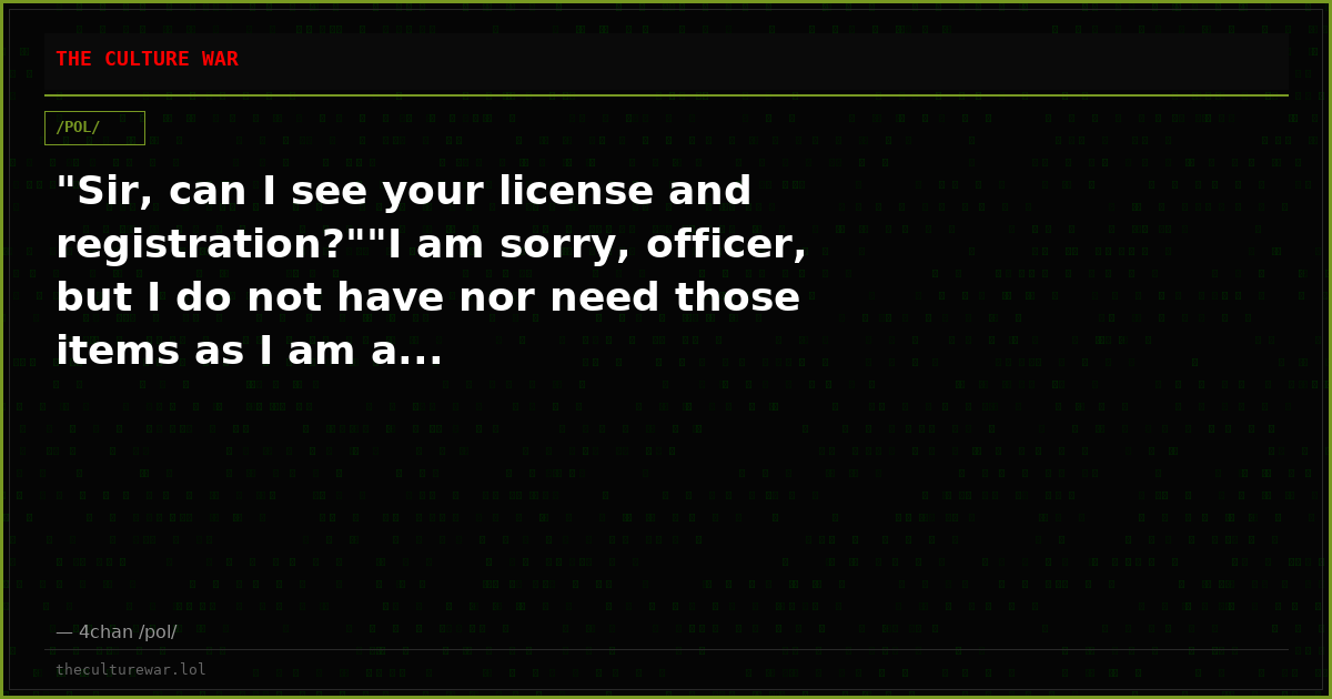 "Sir, can I see your license and registration?""I am sorry, officer, but I do not have nor need those items as I am a...