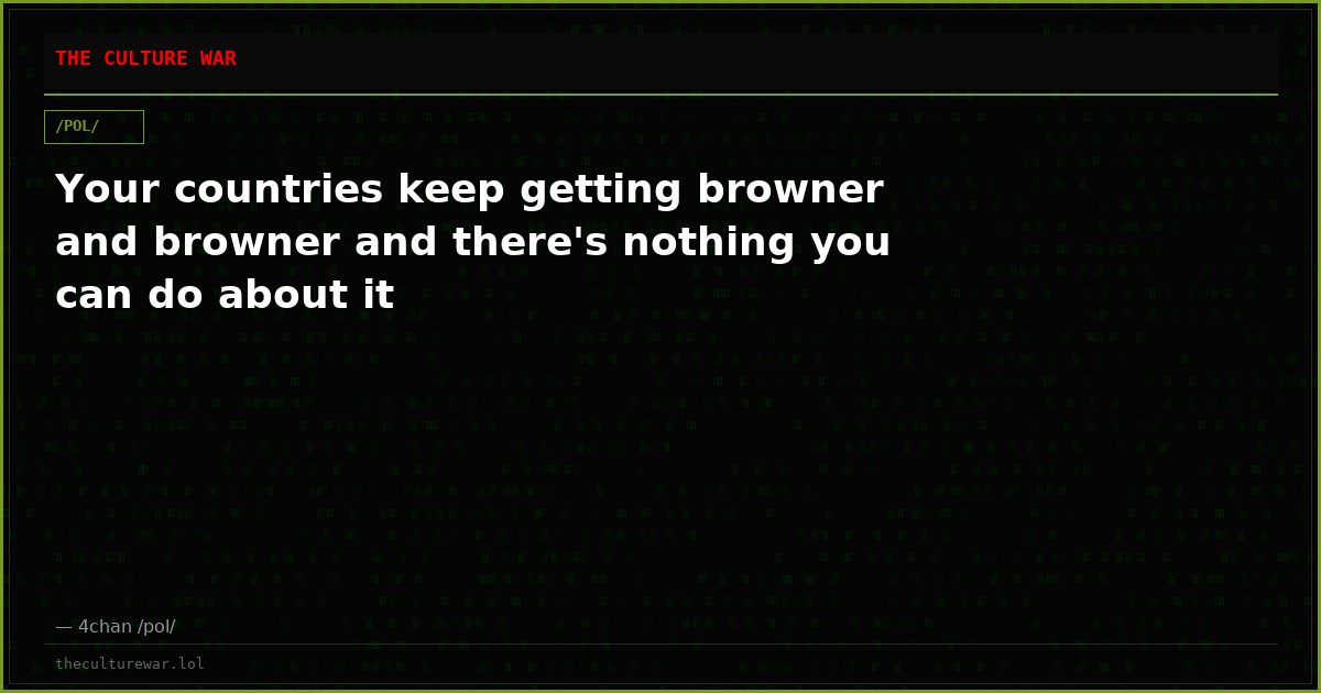 Your countries keep getting browner and browner and there's nothing you can do about it
