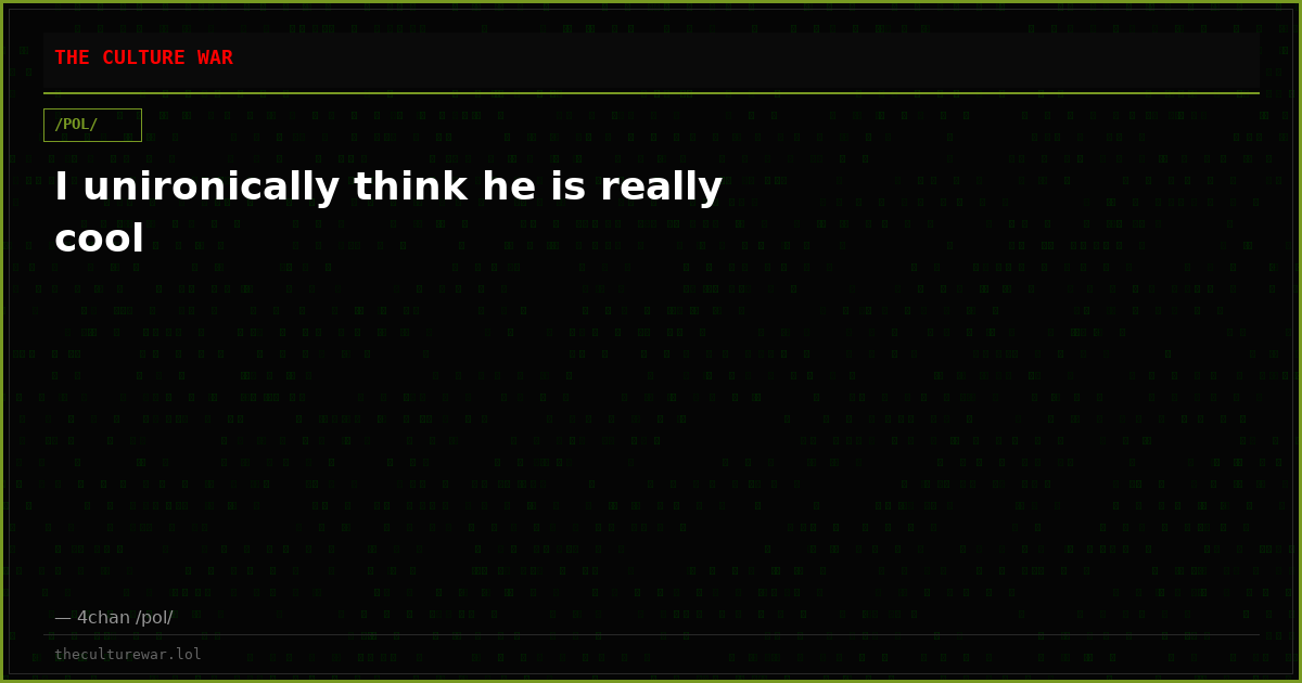 I unironically think he is really cool