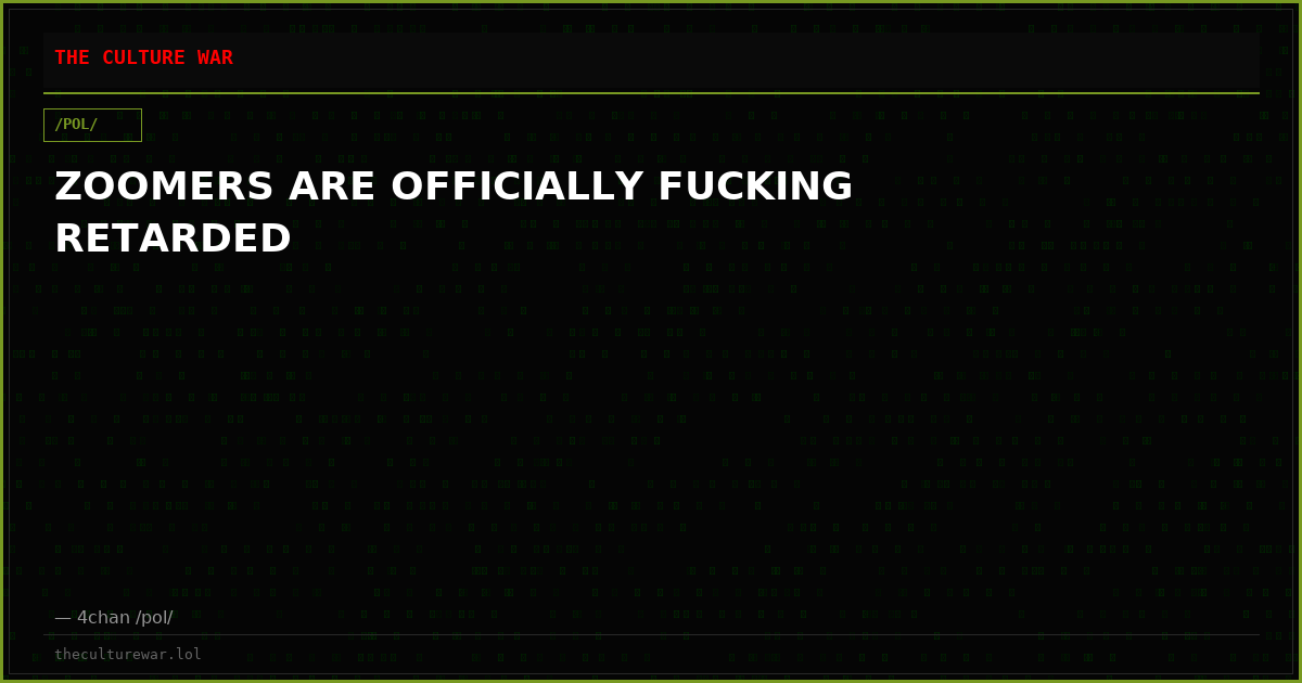 ZOOMERS ARE OFFICIALLY FUCKING RETARDED