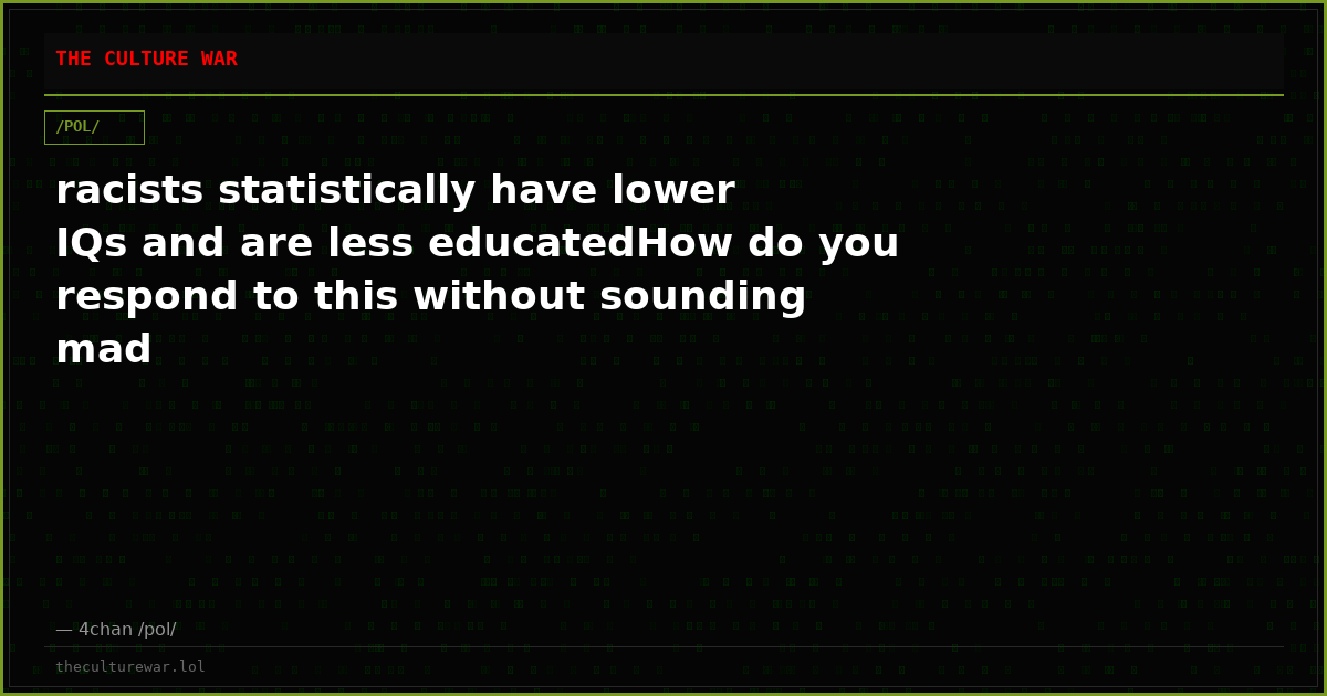 racists statistically have lower IQs and are less educatedHow do you respond to this without sounding mad