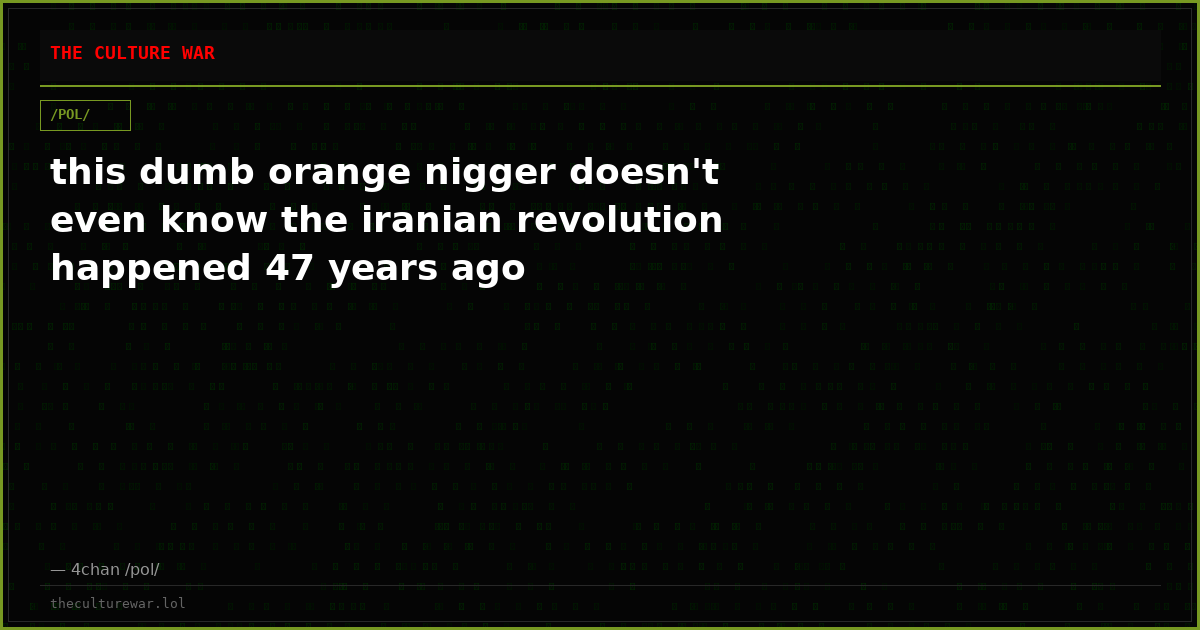 this dumb orange nigger doesn't even know the iranian revolution happened 47 years ago