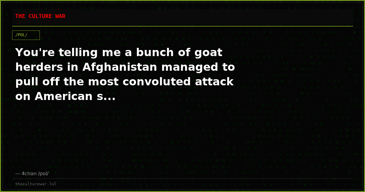 You're telling me a bunch of goat herders in Afghanistan managed to pull off the most convoluted attack on American s...