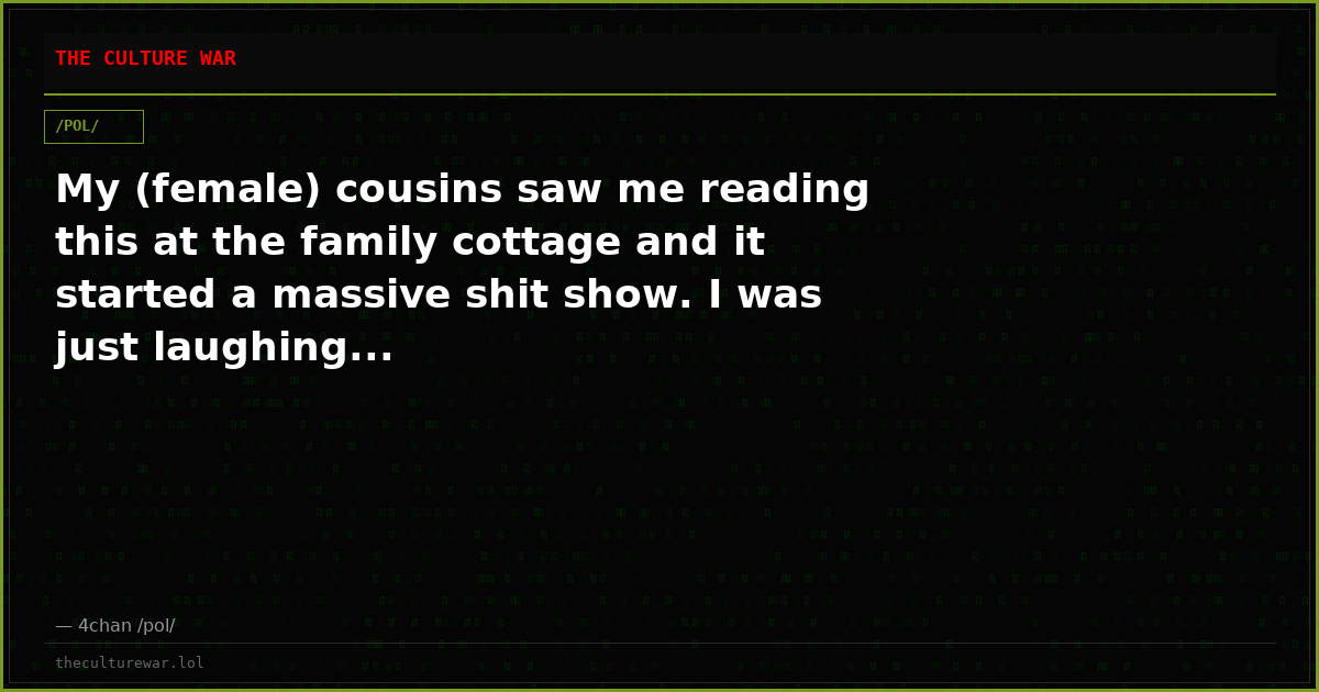 My (female) cousins saw me reading this at the family cottage and it started a massive shit show. I was just laughing...