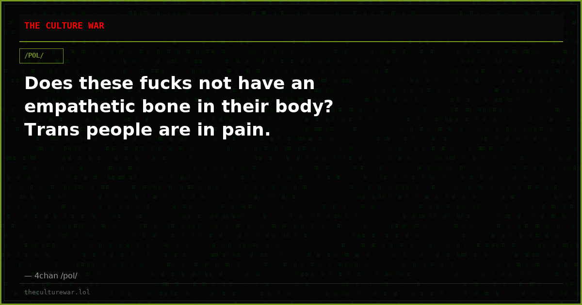 Does these fucks not have an empathetic bone in their body? Trans people are in pain.