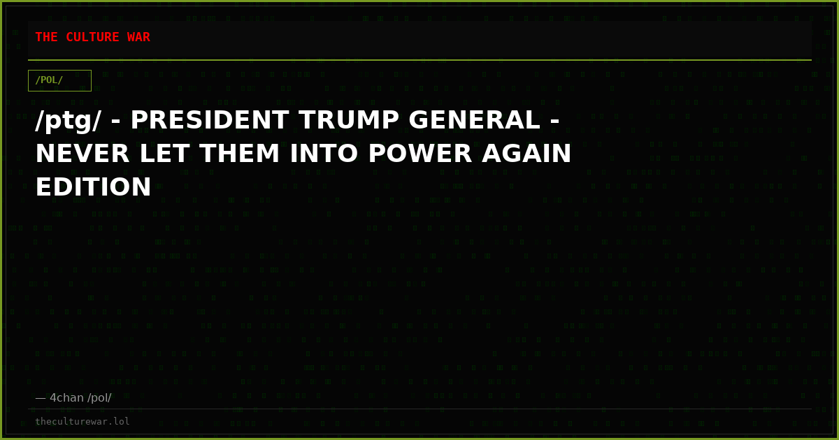 /ptg/ - PRESIDENT TRUMP GENERAL - NEVER LET THEM INTO POWER AGAIN EDITION