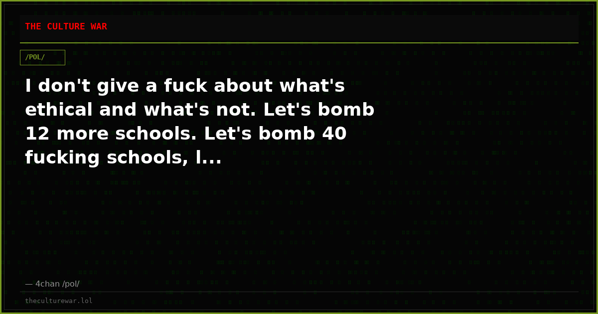 I don't give a fuck about what's ethical and what's not. Let's bomb 12 more schools. Let's bomb 40 fucking schools, l...