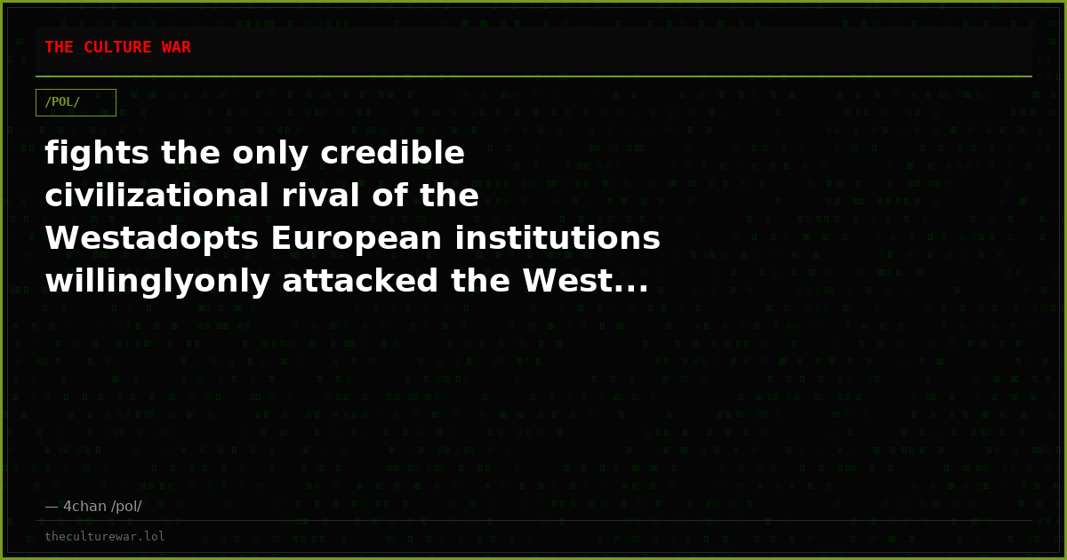 fights the only credible civilizational rival of the Westadopts European institutions willinglyonly attacked the West...