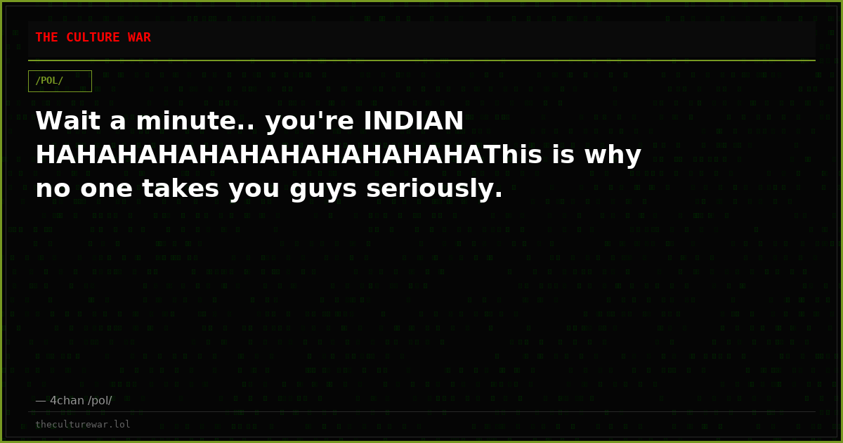 Wait a minute.. you're INDIAN HAHAHAHAHAHAHAHAHAHAHAThis is why no one takes you guys seriously.
