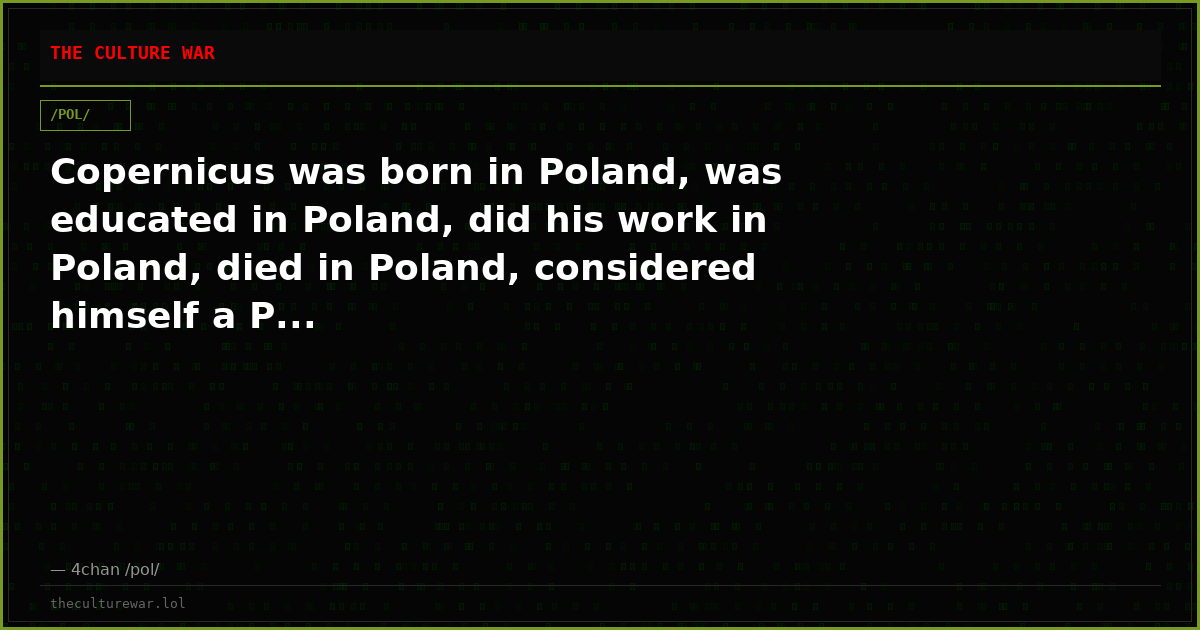 Copernicus was born in Poland, was educated in Poland, did his work in Poland, died in Poland, considered himself a P...