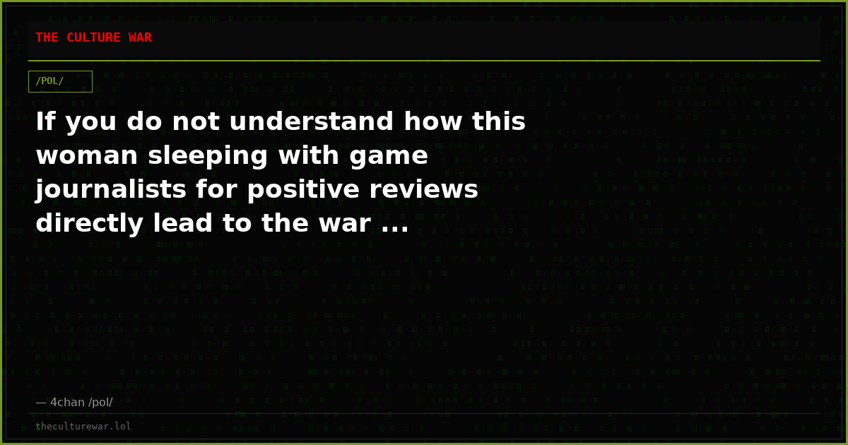 If you do not understand how this woman sleeping with game journalists for positive reviews directly lead to the war ...