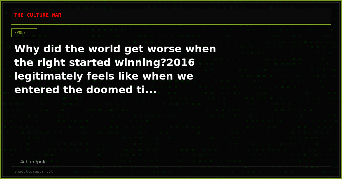 Why did the world get worse when the right started winning?2016 legitimately feels like when we entered the doomed ti...