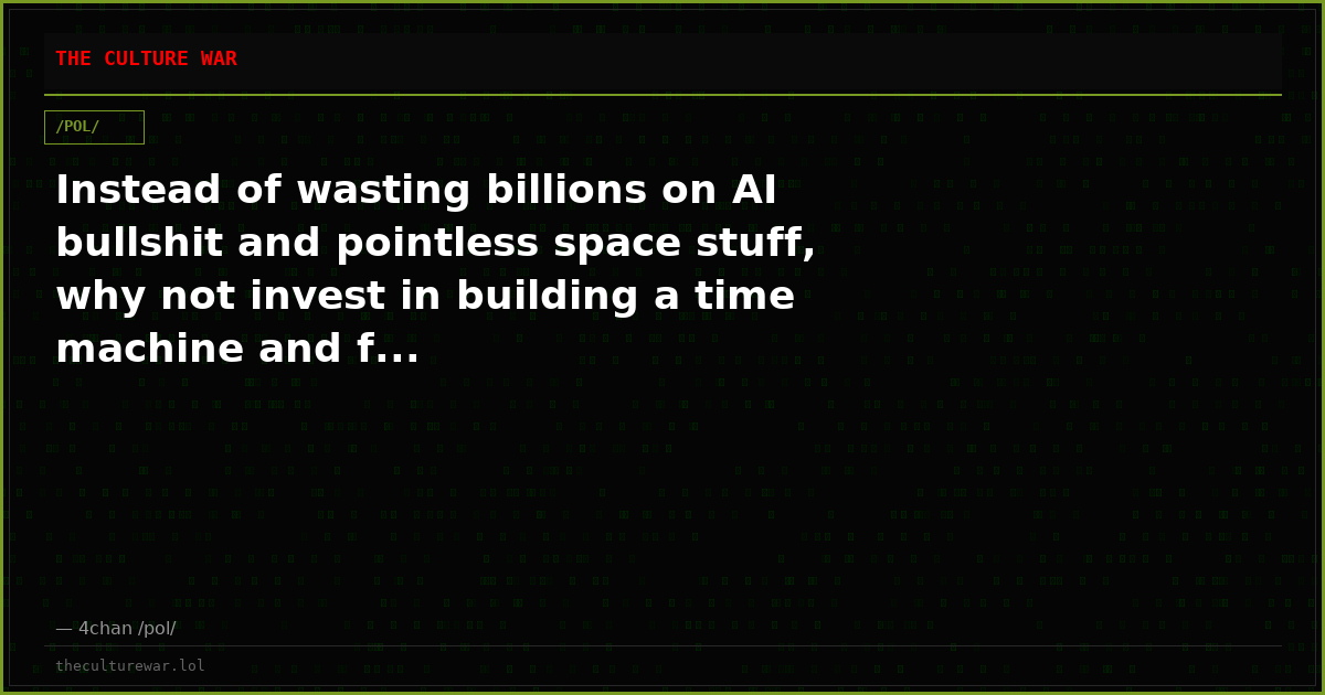 Instead of wasting billions on AI bullshit and pointless space stuff, why not invest in building a time machine and f...