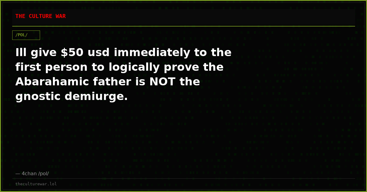 Ill give $50 usd immediately to the first person to logically prove the Abarahamic father is NOT the gnostic demiurge.