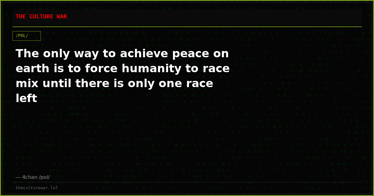 The only way to achieve peace on earth is to force humanity to race mix until there is only one race left