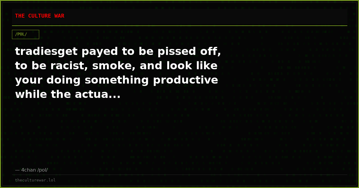 tradiesget payed to be pissed off, to be racist, smoke, and look like your doing something productive while the actua...