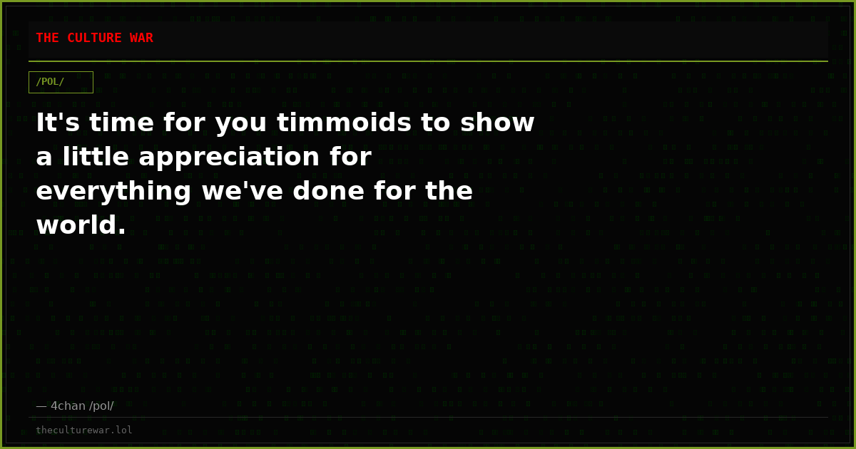 It's time for you timmoids to show a little appreciation for everything we've done for the world.