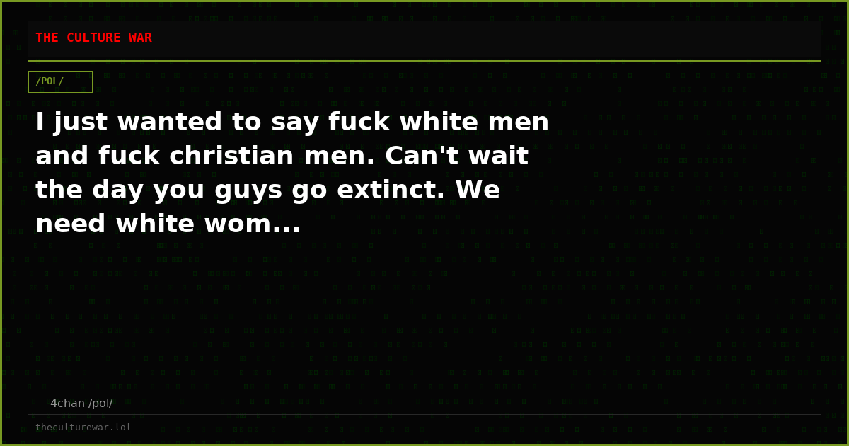 I just wanted to say fuck white men and fuck christian men. Can't wait the day you guys go extinct. We need white wom...