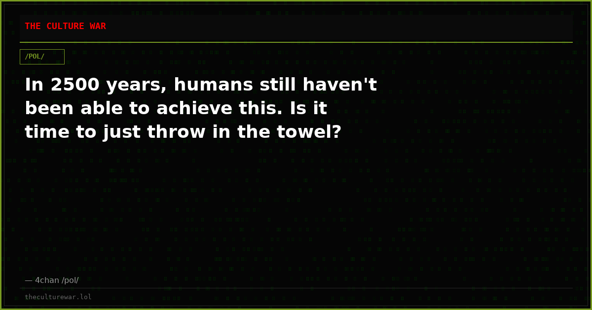 In 2500 years, humans still haven't been able to achieve this. Is it time to just throw in the towel?