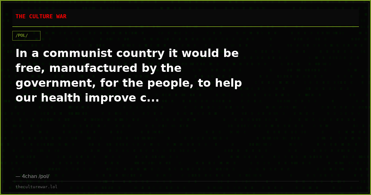 In a communist country it would be free, manufactured by the government, for the people, to help our health improve c...