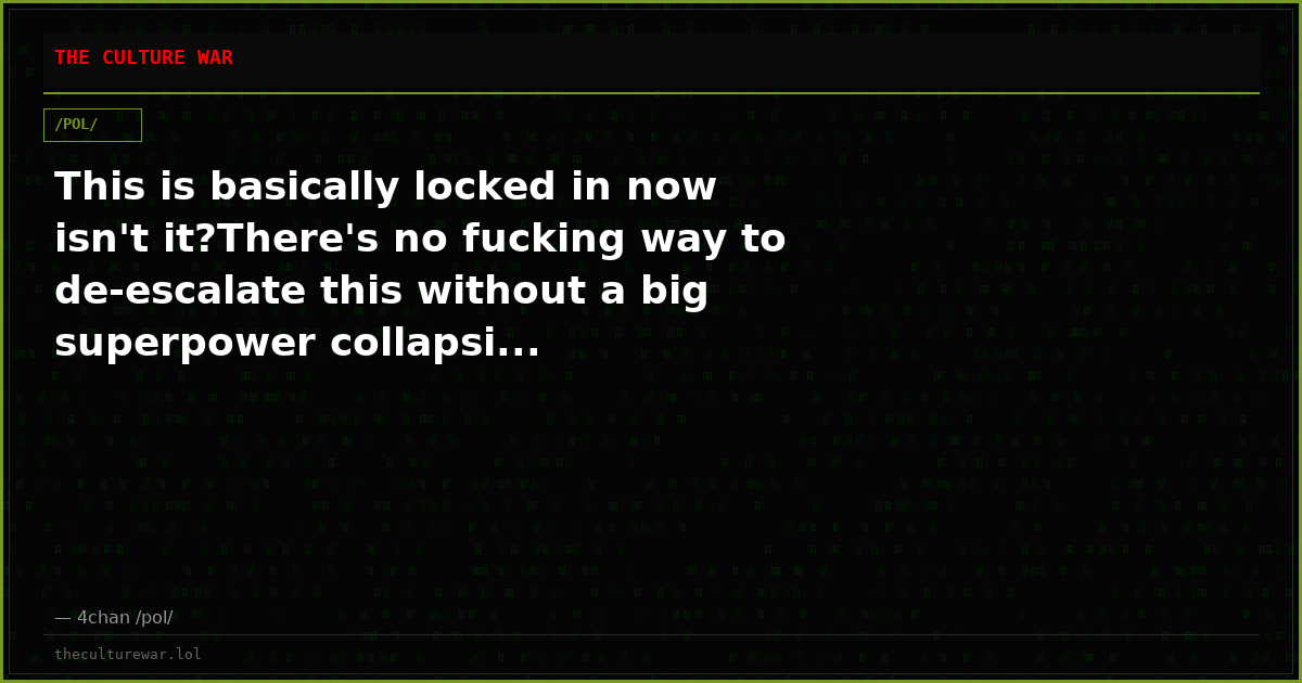 This is basically locked in now isn't it?There's no fucking way to de-escalate this without a big superpower collapsi...