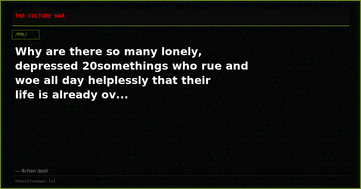 Why are there so many lonely, depressed 20somethings who rue and woe all day helplessly that their life is already ov...