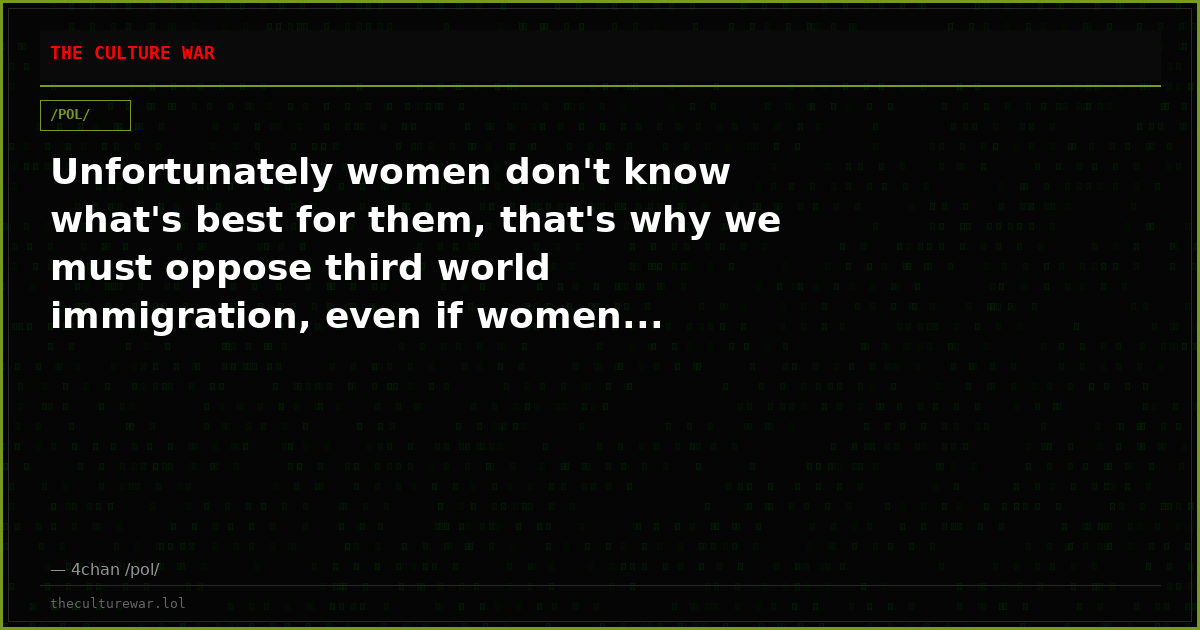 Unfortunately women don't know what's best for them, that's why we must oppose third world immigration, even if women...