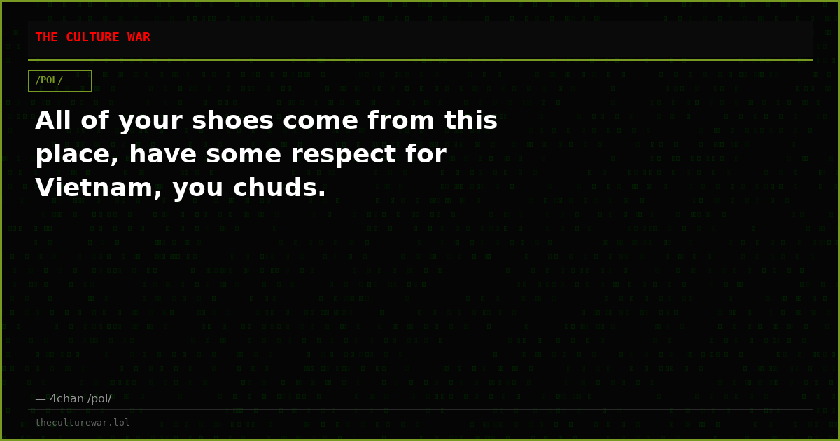 All of your shoes come from this place, have some respect for Vietnam, you chuds.