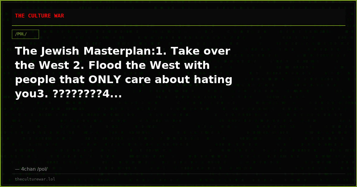 The Jewish Masterplan:1. Take over the West 2. Flood the West with people that ONLY care about hating you3. ????????4...