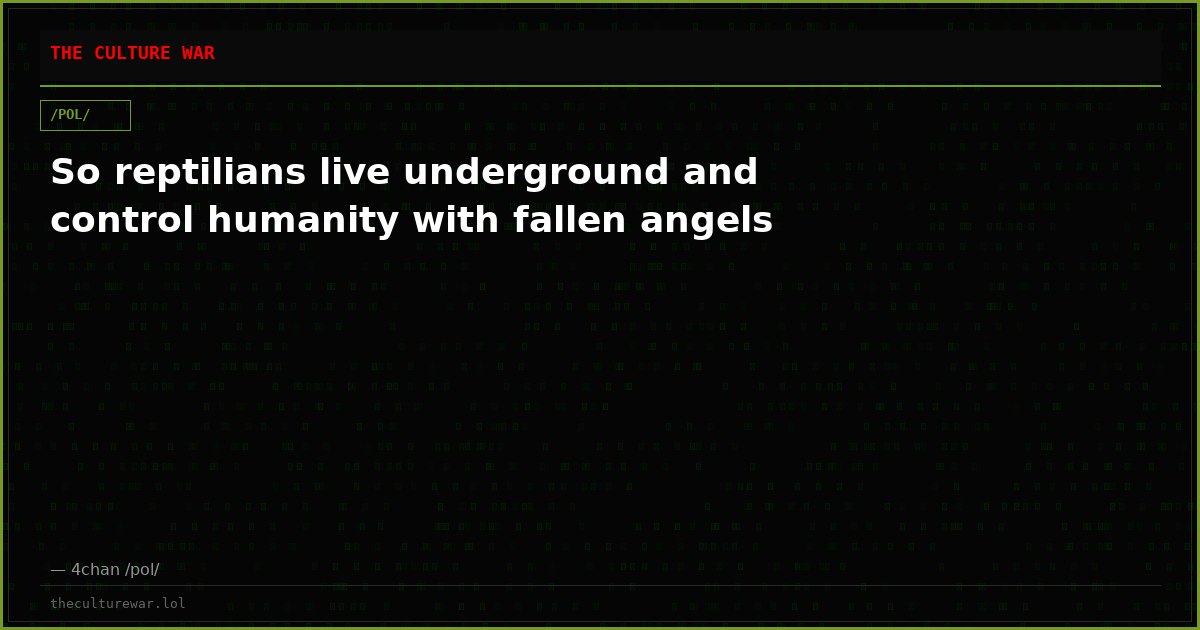So reptilians live underground and control humanity with fallen angels
