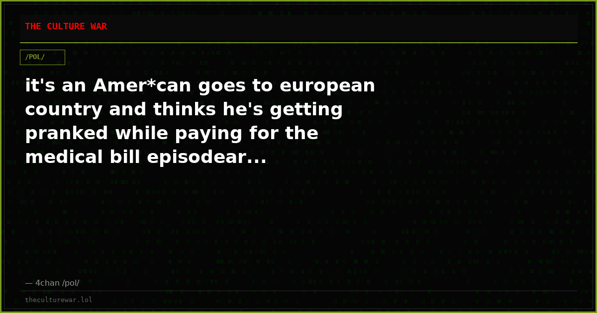 it's an Amer*can goes to european country and thinks he's getting pranked while paying for the medical bill episodear...