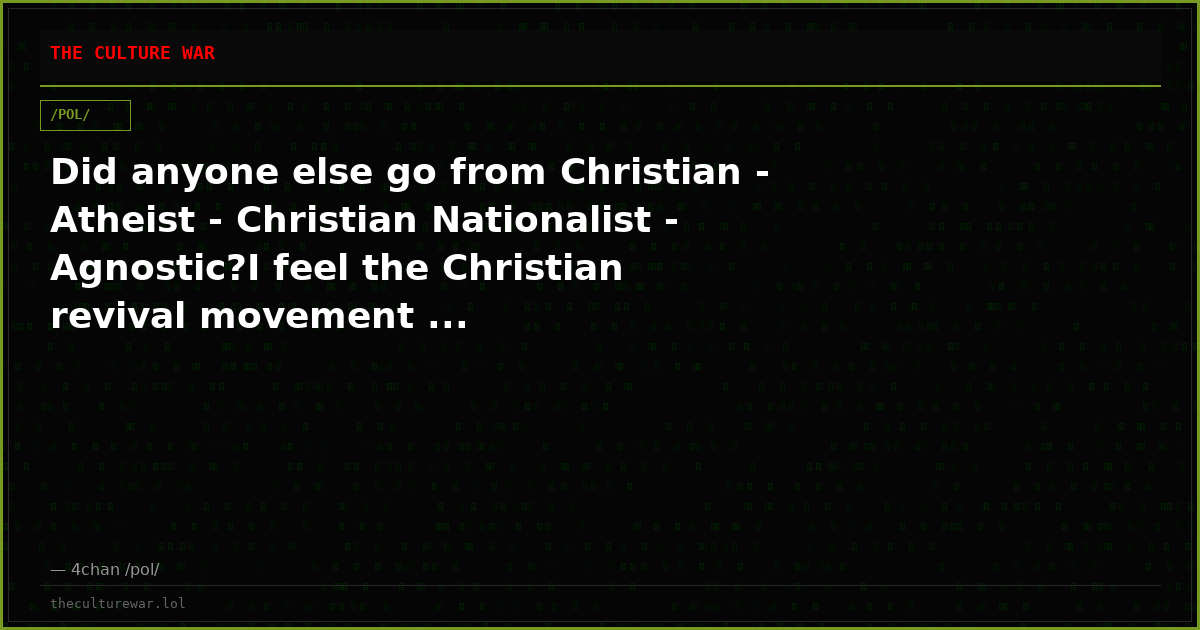 Did anyone else go from Christian - Atheist - Christian Nationalist - Agnostic?I feel the Christian revival movement ...