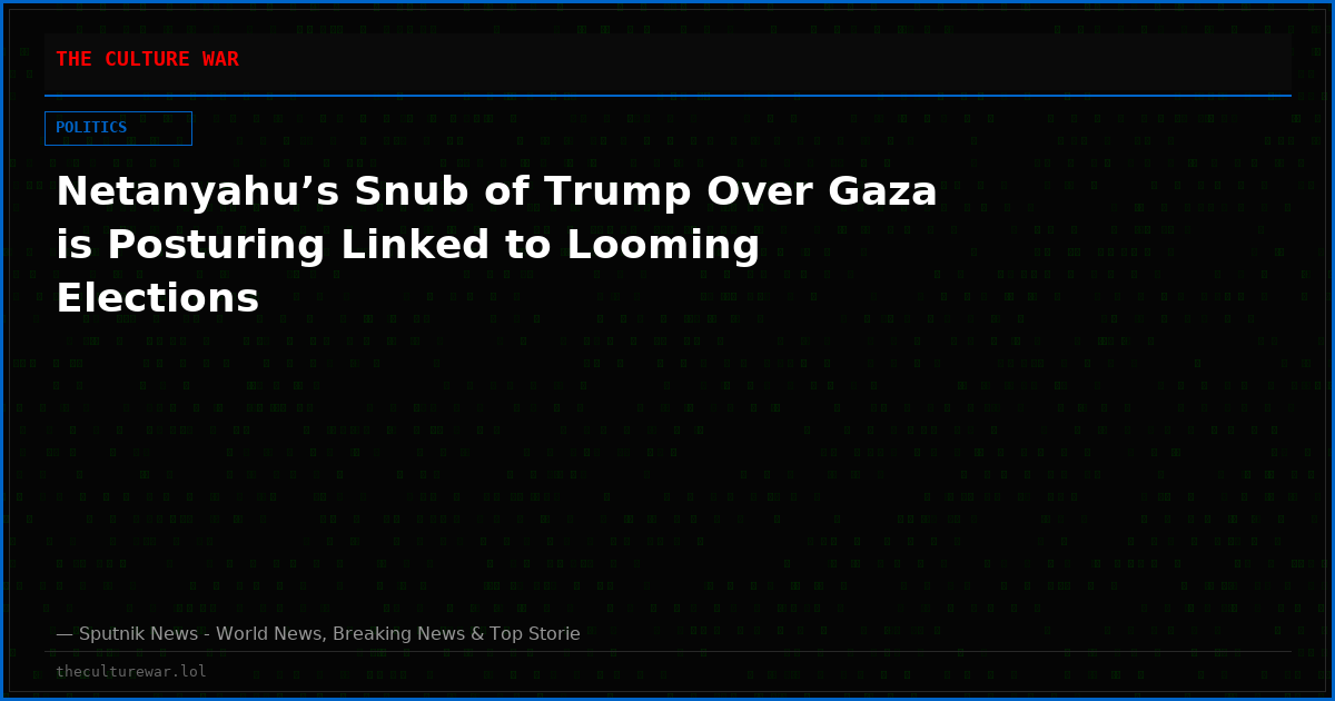 Netanyahu’s Snub of Trump Over Gaza is Posturing Linked to Looming Elections