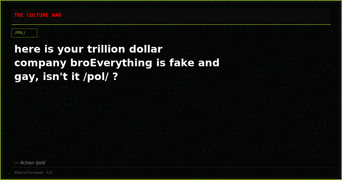 here is your trillion dollar company broEverything is fake and gay, isn't it /pol/ ?