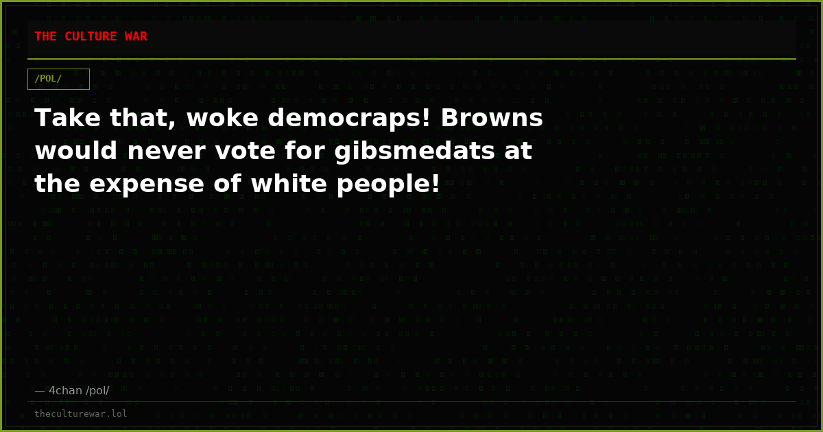 Take that, woke democraps! Browns would never vote for gibsmedats at the expense of white people!