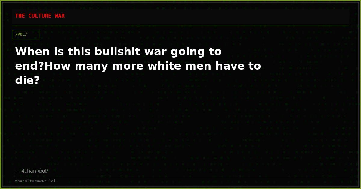 When is this bullshit war going to end?How many more white men have to die?
