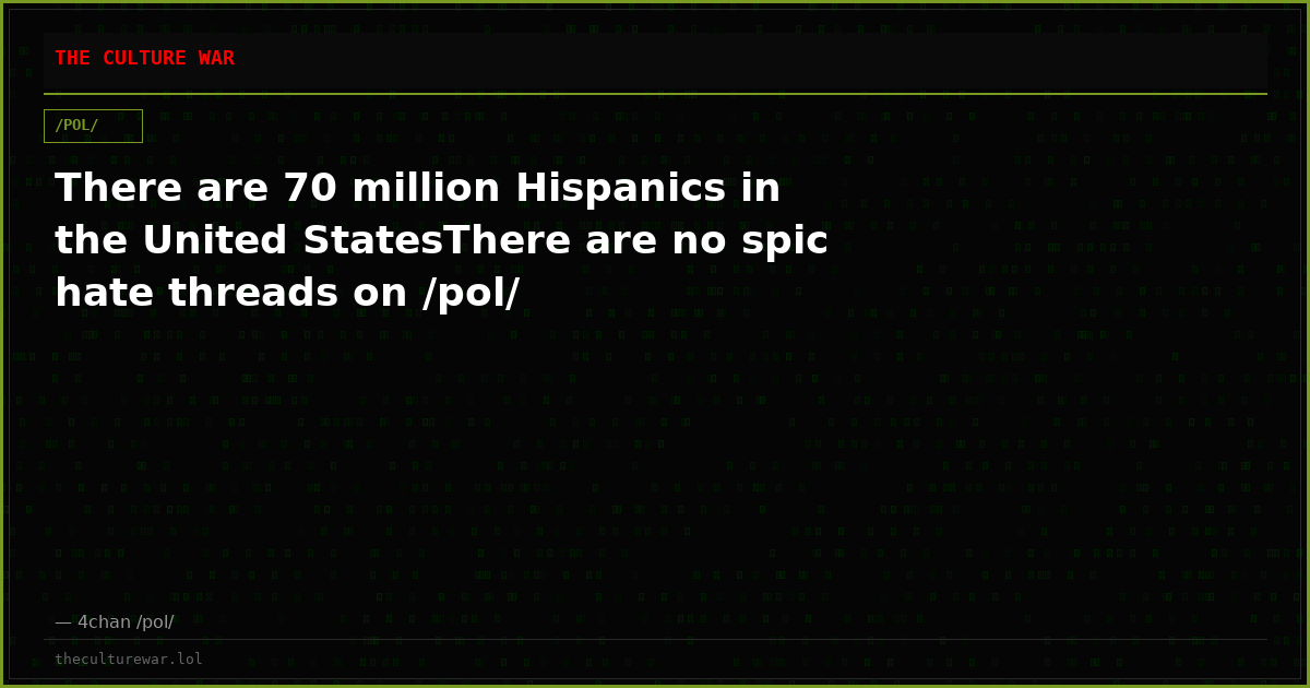 There are 70 million Hispanics in the United StatesThere are no spic hate threads on /pol/