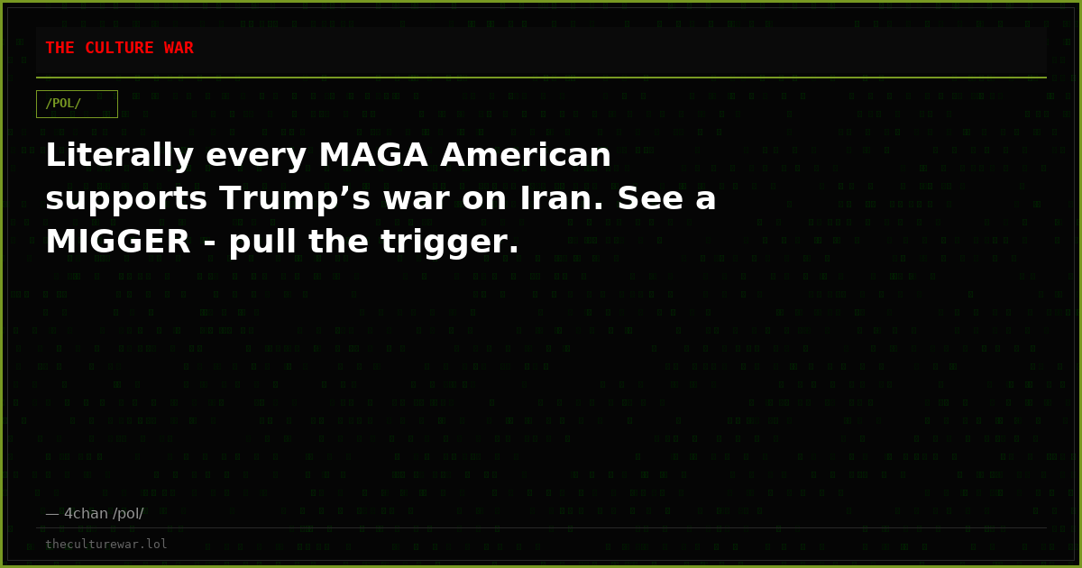 Literally every MAGA American supports Trump’s war on Iran. See a MIGGER - pull the trigger.