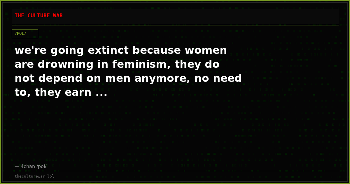we're going extinct because women are drowning in feminism, they do not depend on men anymore, no need to, they earn ...
