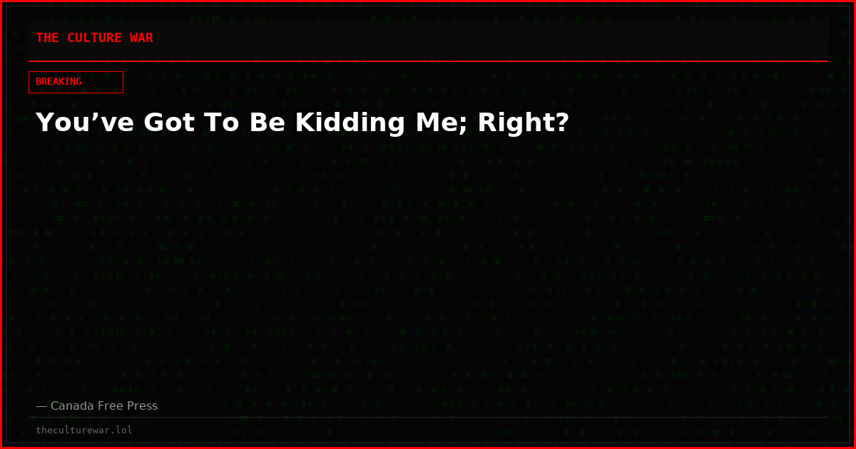 You’ve Got To Be Kidding Me; Right?