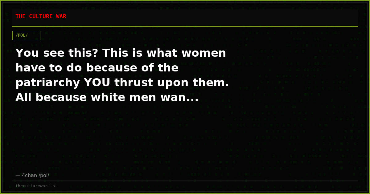 You see this? This is what women have to do because of the patriarchy YOU thrust upon them. All because white men wan...