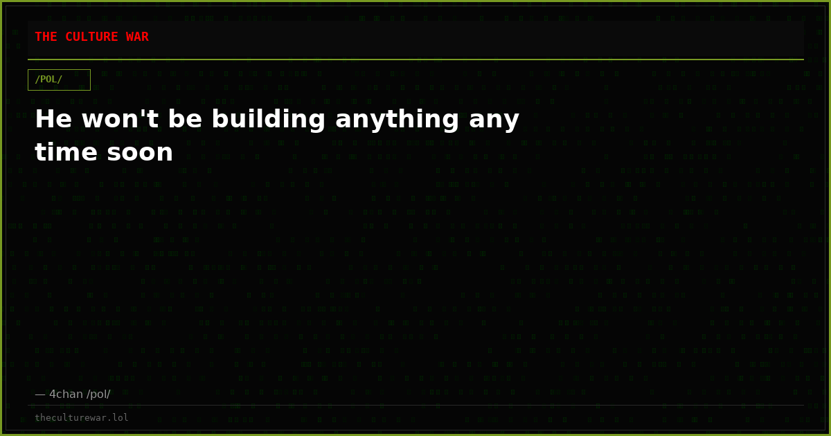 He won't be building anything any time soon