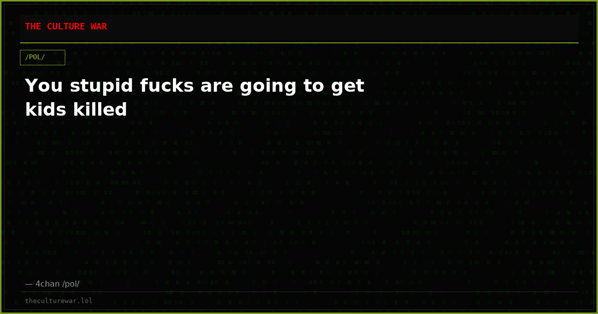 You stupid fucks are going to get kids killed