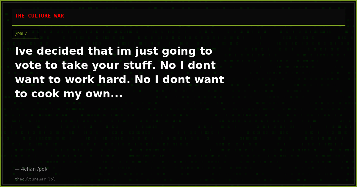 Ive decided that im just going to vote to take your stuff. No I dont want to work hard. No I dont want to cook my own...