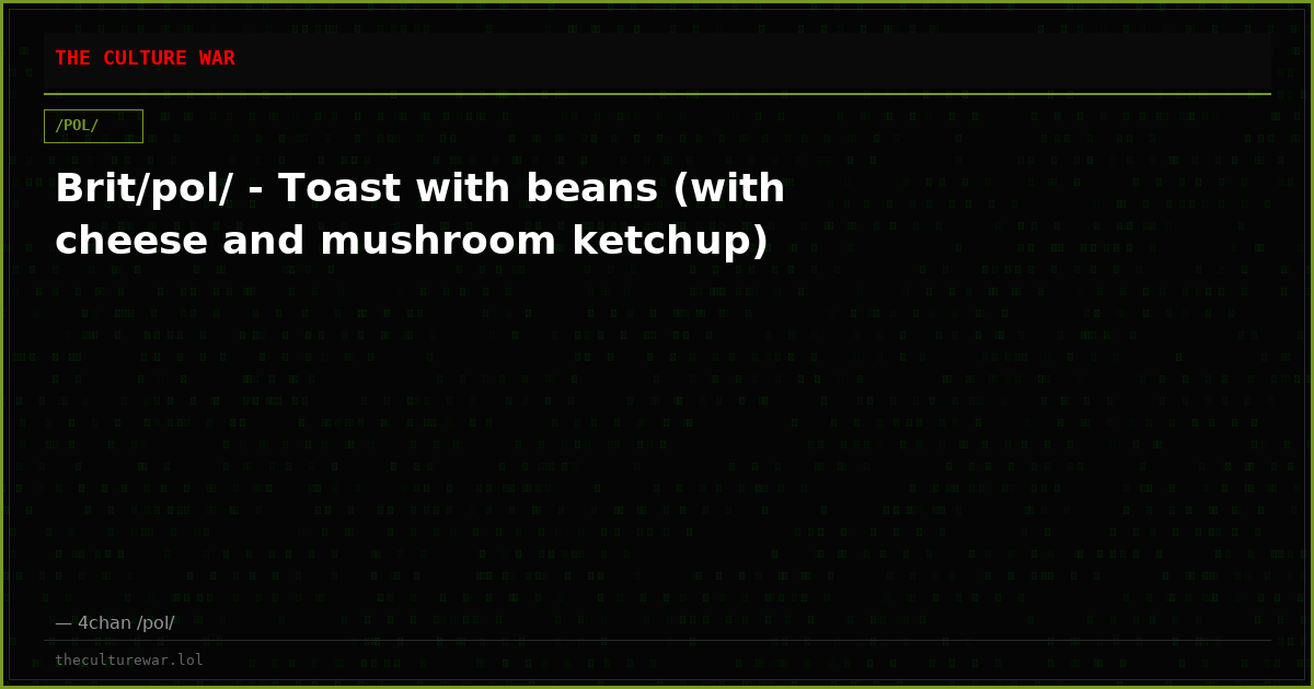 Brit/pol/ - Toast with beans (with cheese and mushroom ketchup)