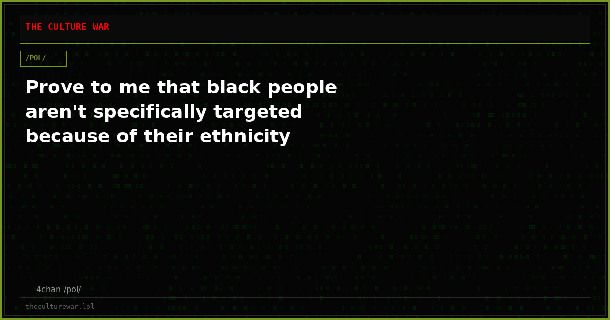 Prove to me that black people aren't specifically targeted because of their ethnicity