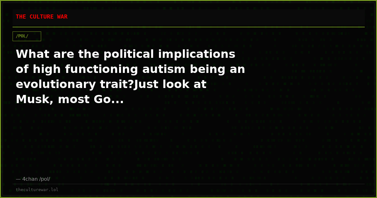 What are the political implications of high functioning autism being an evolutionary trait?Just look at Musk, most Go...