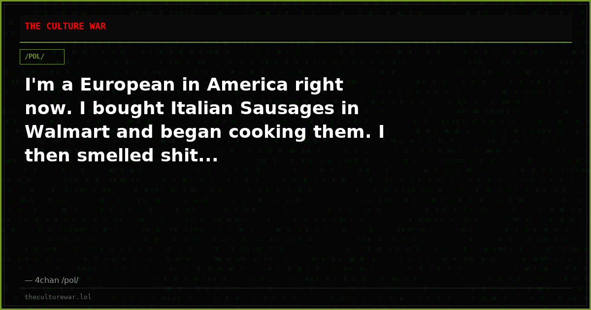 I'm a European in America right now. I bought Italian Sausages in Walmart and began cooking them. I then smelled shit...