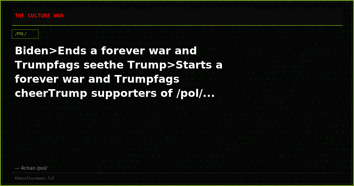 Biden>Ends a forever war and Trumpfags seethe Trump>Starts a forever war and Trumpfags cheerTrump supporters of /pol/...