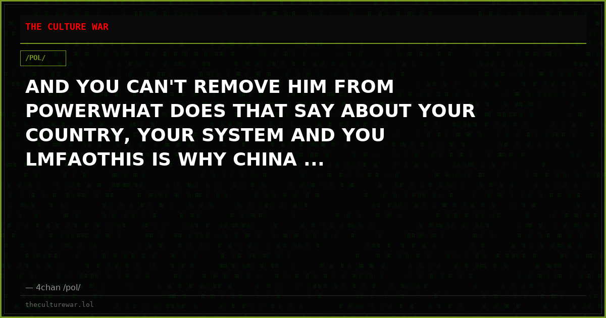 AND YOU CAN'T REMOVE HIM FROM POWERWHAT DOES THAT SAY ABOUT YOUR COUNTRY, YOUR SYSTEM AND YOU LMFAOTHIS IS WHY CHINA ...